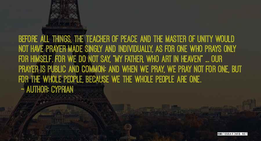 Cyprian Quotes: Before All Things, The Teacher Of Peace And The Master Of Unity Would Not Have Prayer Made Singly And Individually,