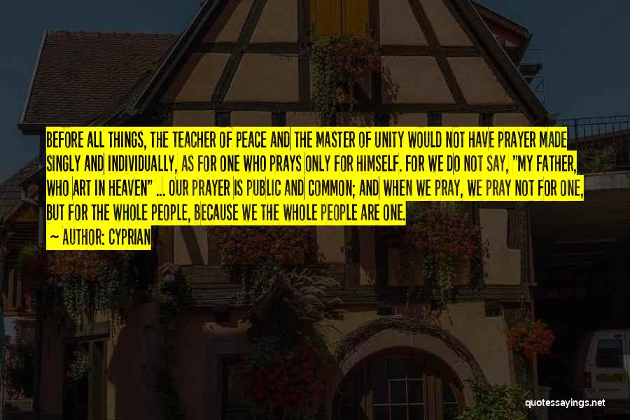 Cyprian Quotes: Before All Things, The Teacher Of Peace And The Master Of Unity Would Not Have Prayer Made Singly And Individually,