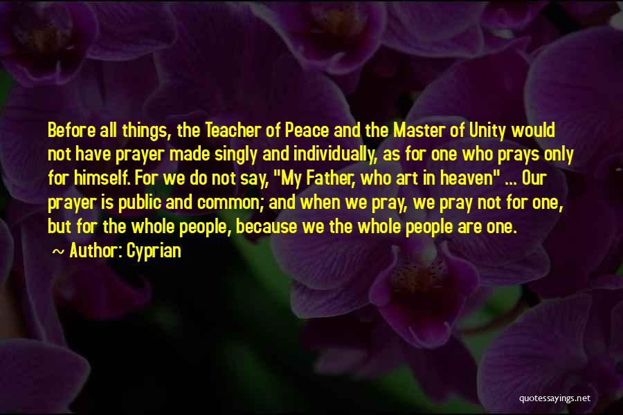 Cyprian Quotes: Before All Things, The Teacher Of Peace And The Master Of Unity Would Not Have Prayer Made Singly And Individually,