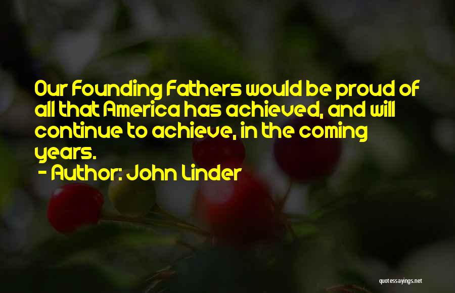 John Linder Quotes: Our Founding Fathers Would Be Proud Of All That America Has Achieved, And Will Continue To Achieve, In The Coming