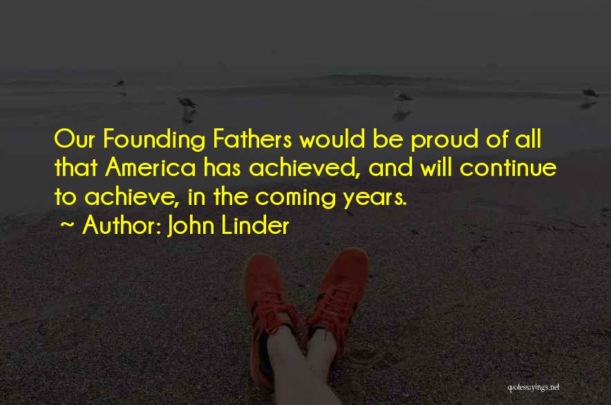 John Linder Quotes: Our Founding Fathers Would Be Proud Of All That America Has Achieved, And Will Continue To Achieve, In The Coming