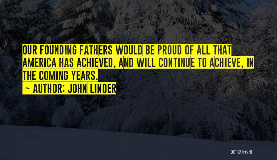 John Linder Quotes: Our Founding Fathers Would Be Proud Of All That America Has Achieved, And Will Continue To Achieve, In The Coming
