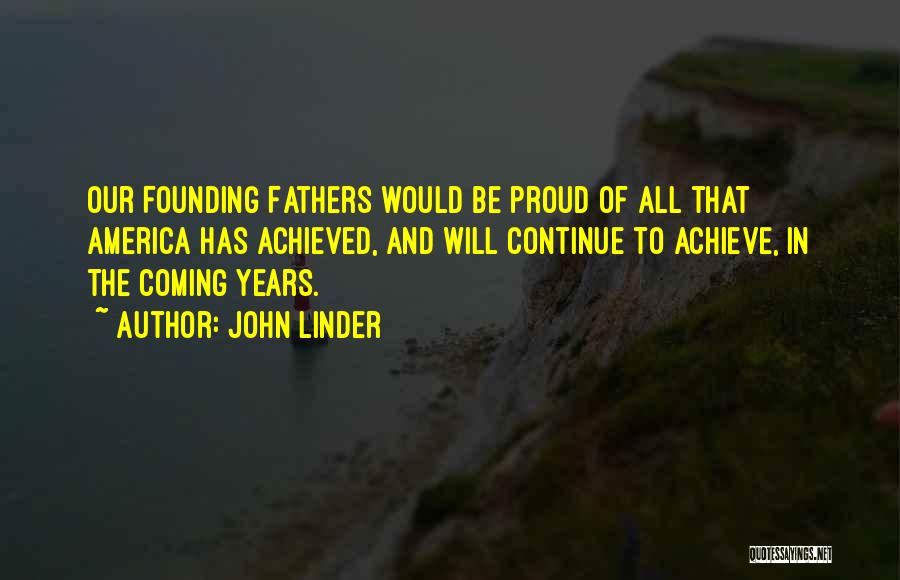 John Linder Quotes: Our Founding Fathers Would Be Proud Of All That America Has Achieved, And Will Continue To Achieve, In The Coming