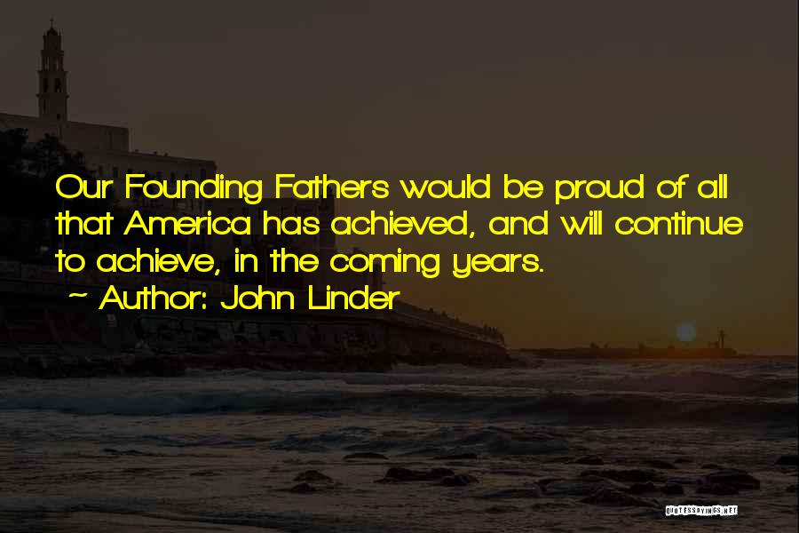 John Linder Quotes: Our Founding Fathers Would Be Proud Of All That America Has Achieved, And Will Continue To Achieve, In The Coming
