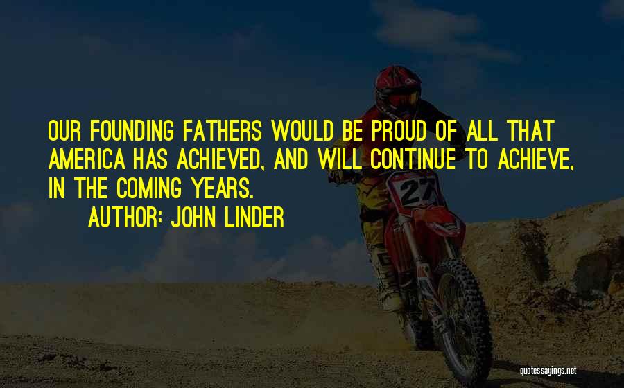 John Linder Quotes: Our Founding Fathers Would Be Proud Of All That America Has Achieved, And Will Continue To Achieve, In The Coming
