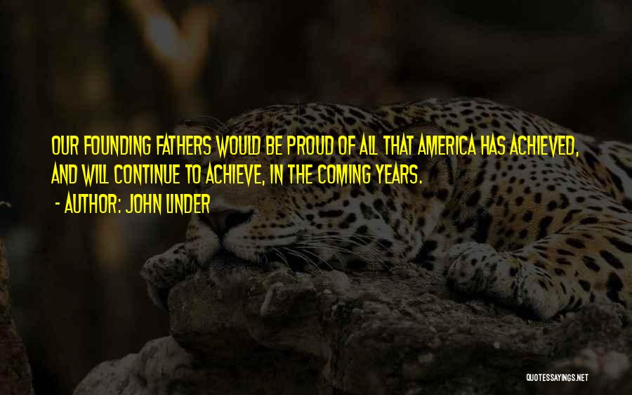 John Linder Quotes: Our Founding Fathers Would Be Proud Of All That America Has Achieved, And Will Continue To Achieve, In The Coming