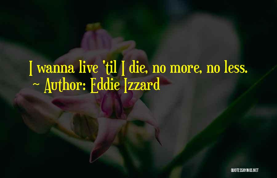 Eddie Izzard Quotes: I Wanna Live 'til I Die, No More, No Less.