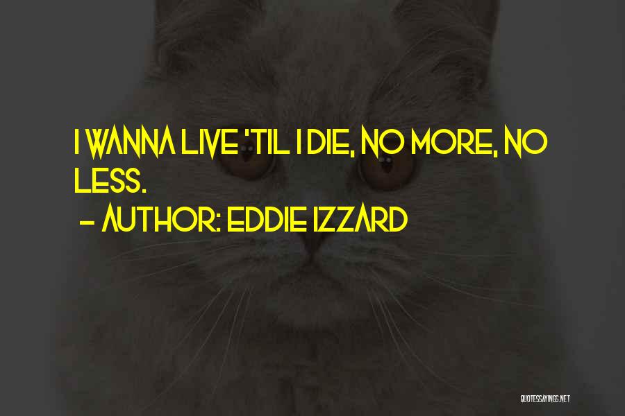 Eddie Izzard Quotes: I Wanna Live 'til I Die, No More, No Less.