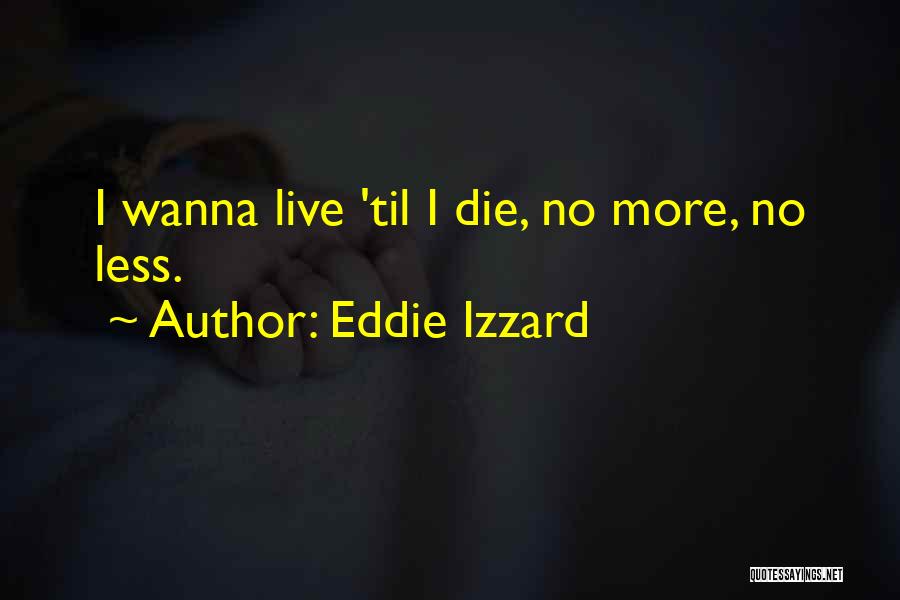 Eddie Izzard Quotes: I Wanna Live 'til I Die, No More, No Less.