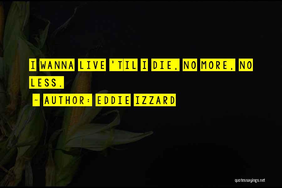 Eddie Izzard Quotes: I Wanna Live 'til I Die, No More, No Less.