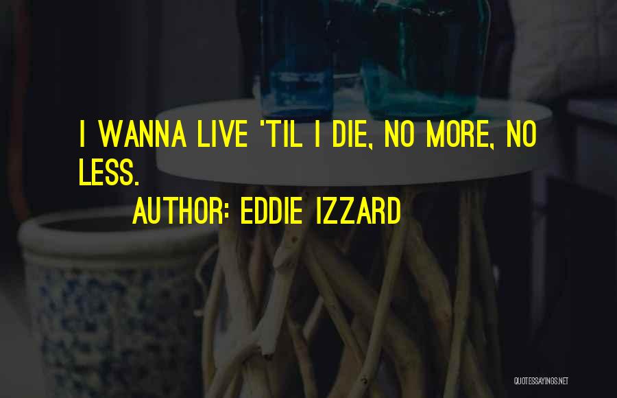 Eddie Izzard Quotes: I Wanna Live 'til I Die, No More, No Less.