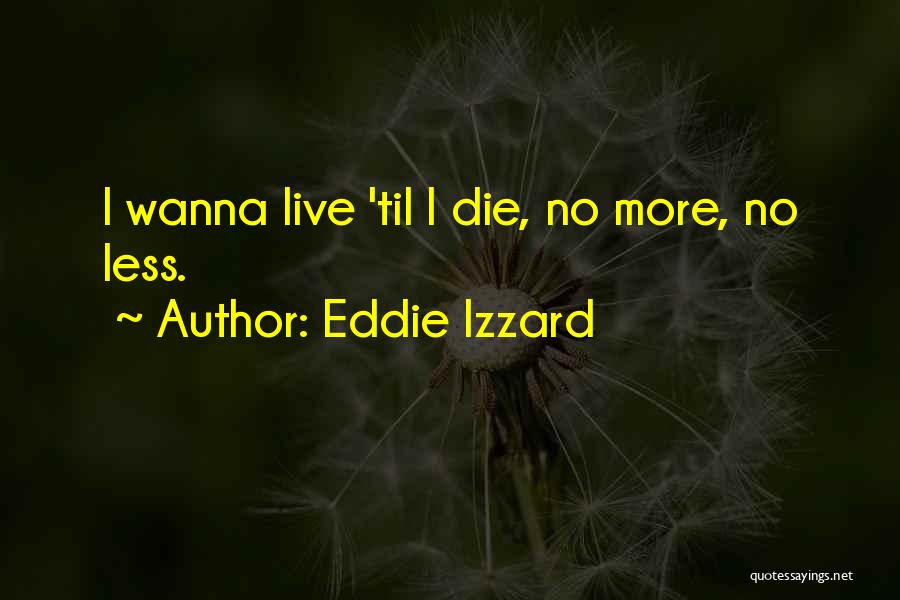 Eddie Izzard Quotes: I Wanna Live 'til I Die, No More, No Less.