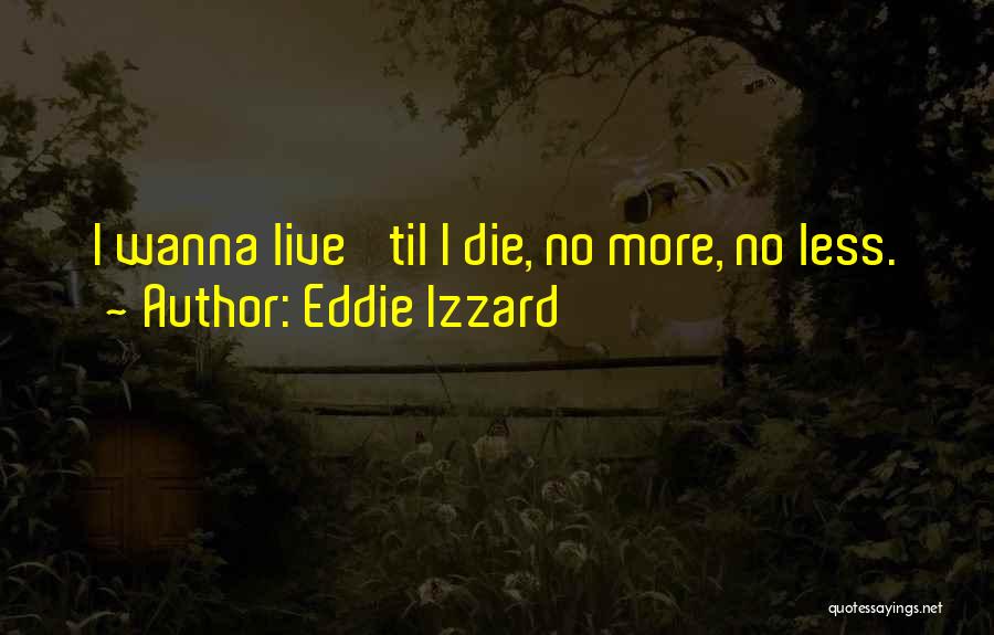 Eddie Izzard Quotes: I Wanna Live 'til I Die, No More, No Less.