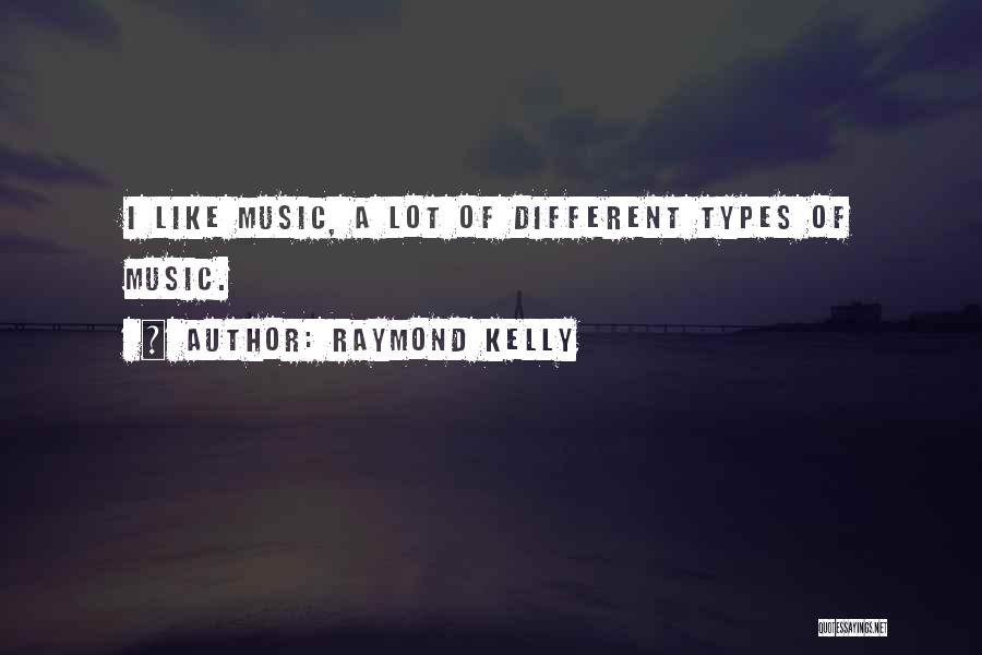 Raymond Kelly Quotes: I Like Music, A Lot Of Different Types Of Music.