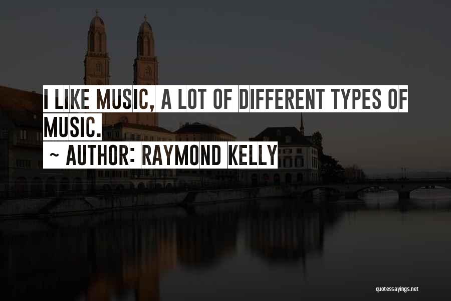 Raymond Kelly Quotes: I Like Music, A Lot Of Different Types Of Music.