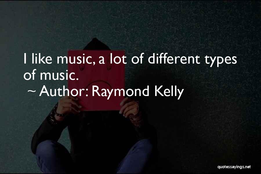 Raymond Kelly Quotes: I Like Music, A Lot Of Different Types Of Music.