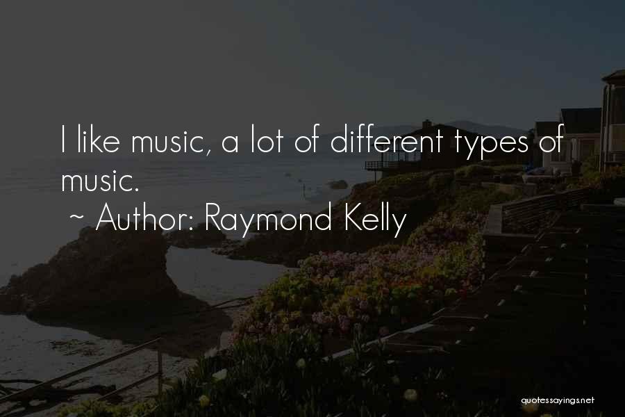 Raymond Kelly Quotes: I Like Music, A Lot Of Different Types Of Music.