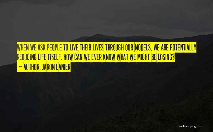 Jaron Lanier Quotes: When We Ask People To Live Their Lives Through Our Models, We Are Potentially Reducing Life Itself. How Can We