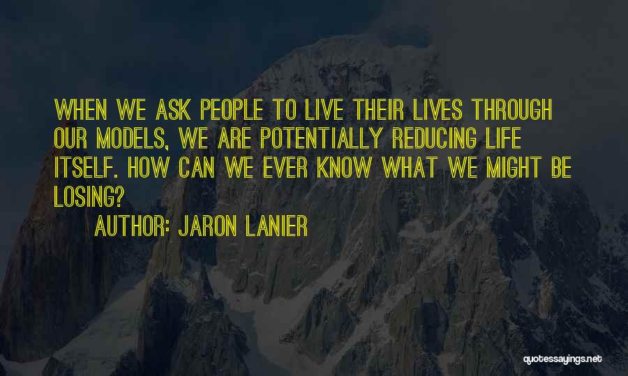 Jaron Lanier Quotes: When We Ask People To Live Their Lives Through Our Models, We Are Potentially Reducing Life Itself. How Can We