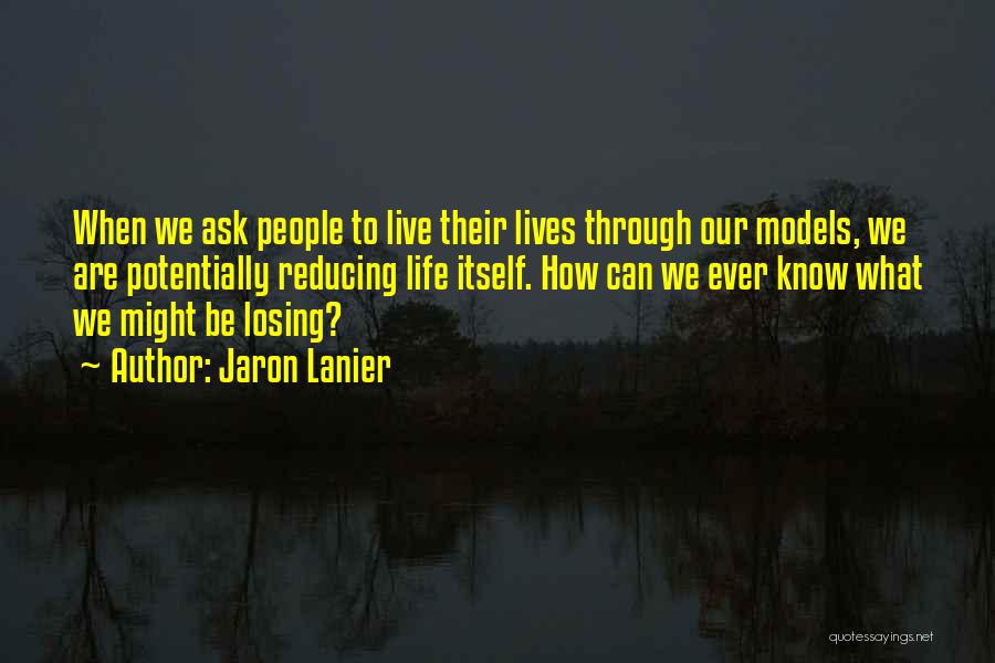 Jaron Lanier Quotes: When We Ask People To Live Their Lives Through Our Models, We Are Potentially Reducing Life Itself. How Can We