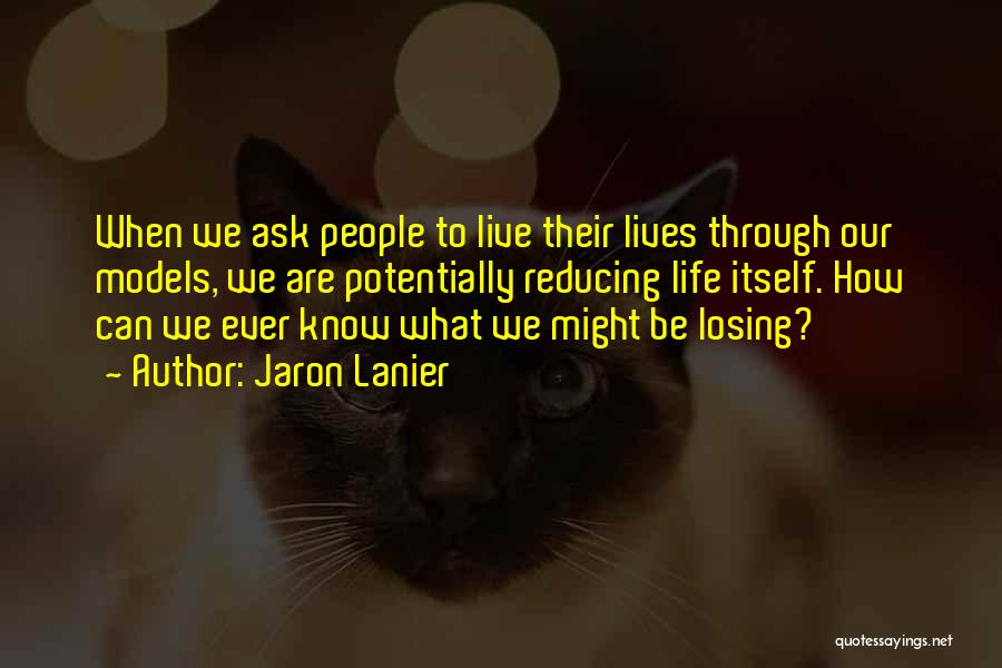 Jaron Lanier Quotes: When We Ask People To Live Their Lives Through Our Models, We Are Potentially Reducing Life Itself. How Can We