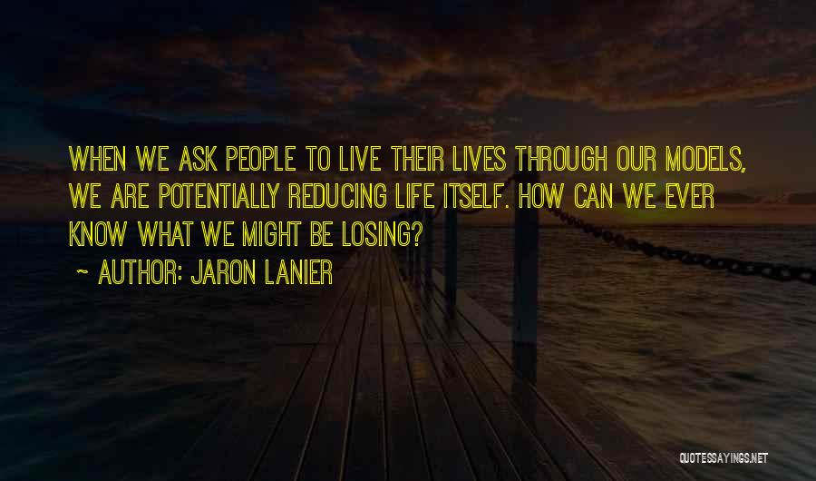 Jaron Lanier Quotes: When We Ask People To Live Their Lives Through Our Models, We Are Potentially Reducing Life Itself. How Can We