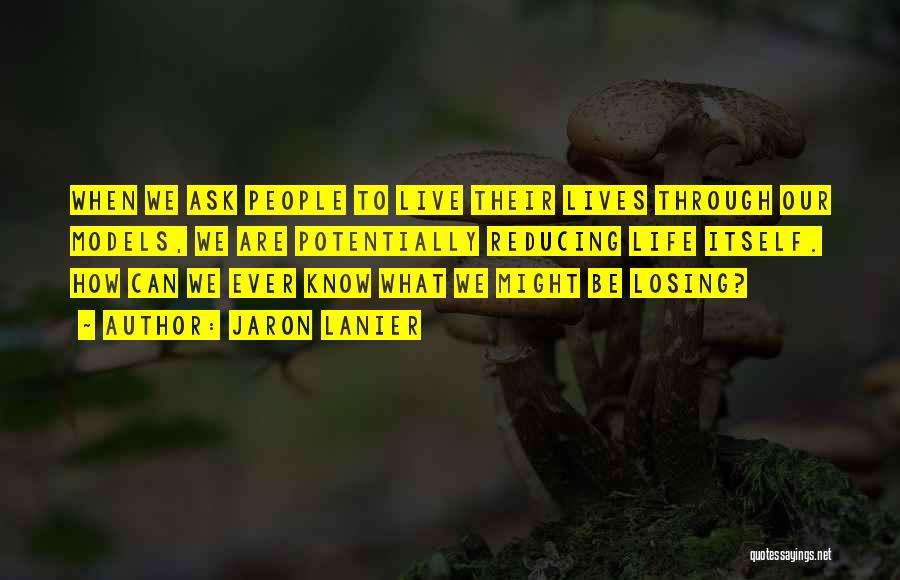 Jaron Lanier Quotes: When We Ask People To Live Their Lives Through Our Models, We Are Potentially Reducing Life Itself. How Can We