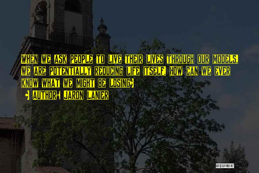 Jaron Lanier Quotes: When We Ask People To Live Their Lives Through Our Models, We Are Potentially Reducing Life Itself. How Can We