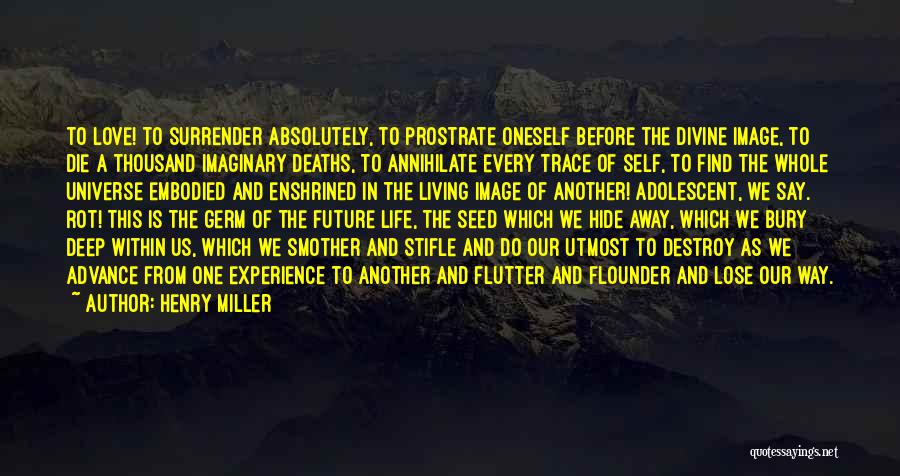 Henry Miller Quotes: To Love! To Surrender Absolutely, To Prostrate Oneself Before The Divine Image, To Die A Thousand Imaginary Deaths, To Annihilate