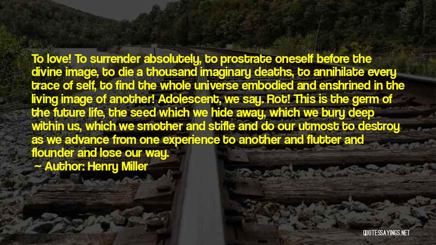 Henry Miller Quotes: To Love! To Surrender Absolutely, To Prostrate Oneself Before The Divine Image, To Die A Thousand Imaginary Deaths, To Annihilate