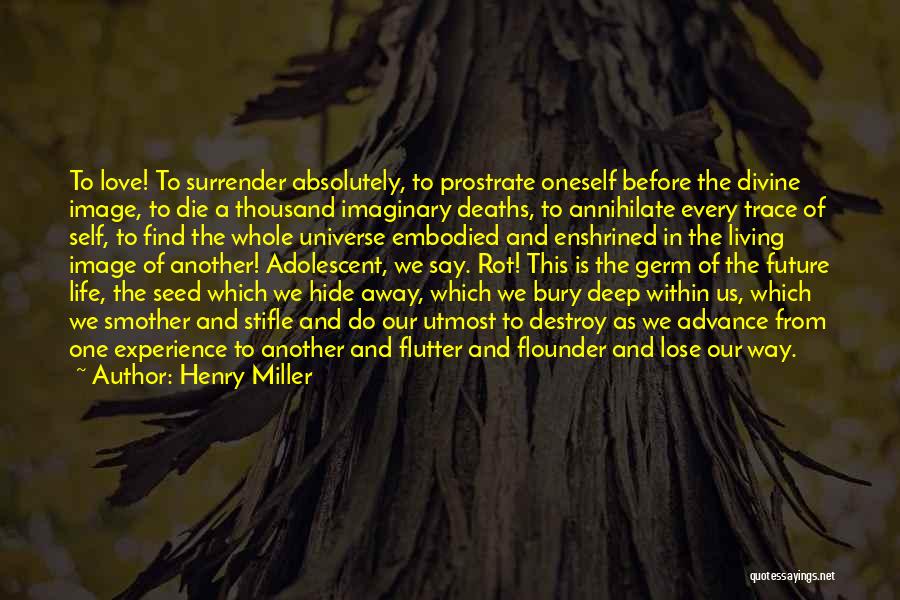 Henry Miller Quotes: To Love! To Surrender Absolutely, To Prostrate Oneself Before The Divine Image, To Die A Thousand Imaginary Deaths, To Annihilate