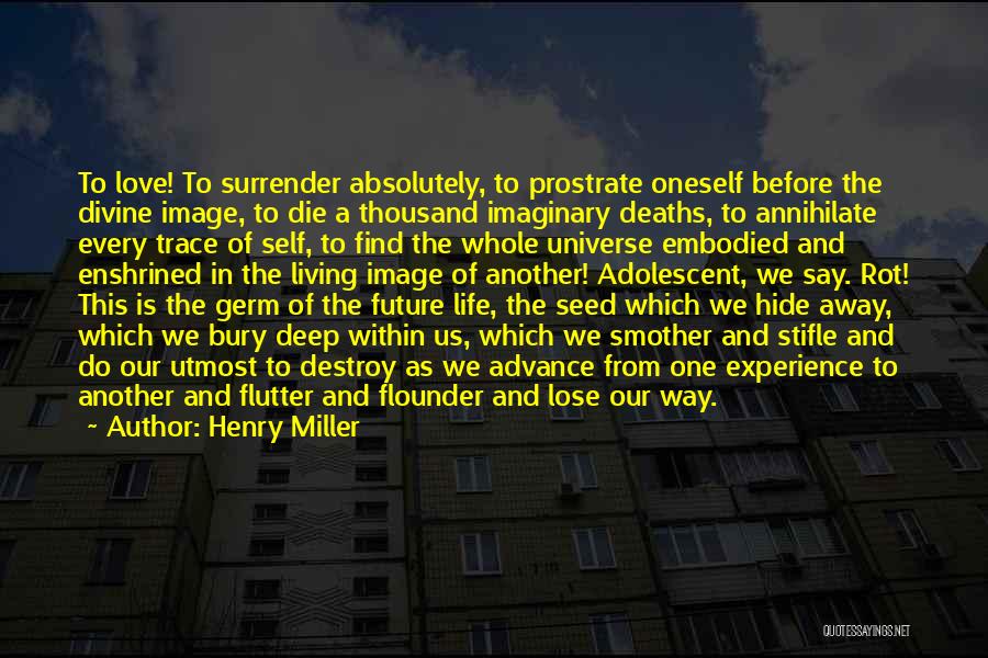 Henry Miller Quotes: To Love! To Surrender Absolutely, To Prostrate Oneself Before The Divine Image, To Die A Thousand Imaginary Deaths, To Annihilate