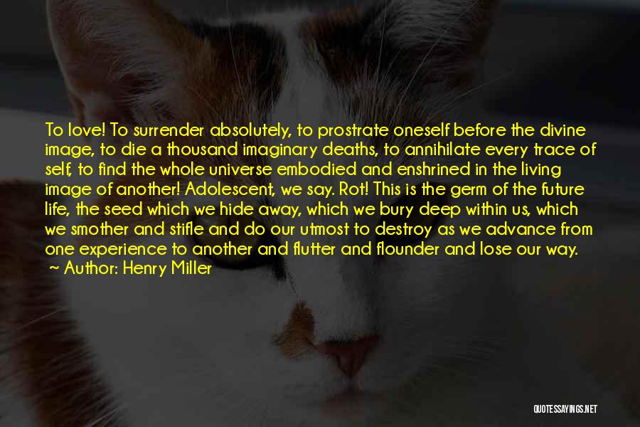 Henry Miller Quotes: To Love! To Surrender Absolutely, To Prostrate Oneself Before The Divine Image, To Die A Thousand Imaginary Deaths, To Annihilate