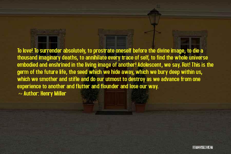 Henry Miller Quotes: To Love! To Surrender Absolutely, To Prostrate Oneself Before The Divine Image, To Die A Thousand Imaginary Deaths, To Annihilate