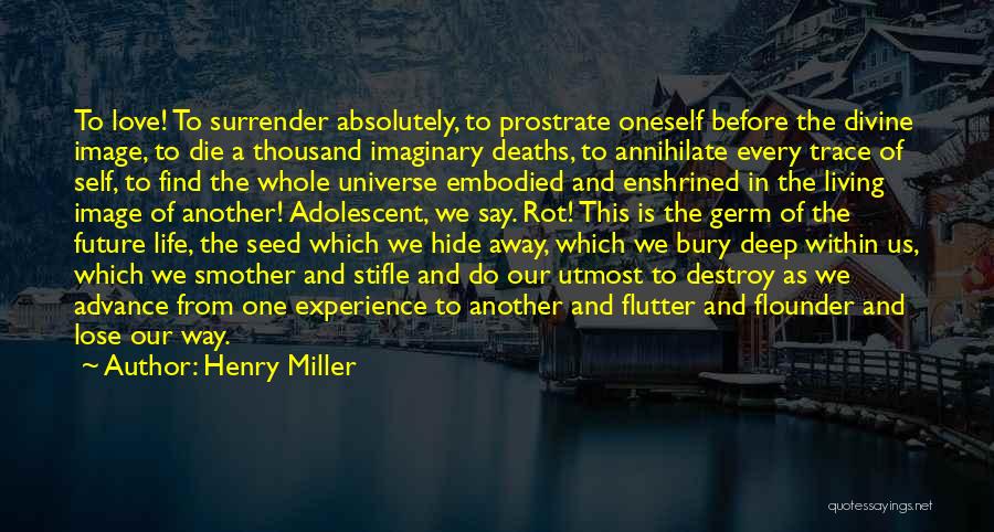 Henry Miller Quotes: To Love! To Surrender Absolutely, To Prostrate Oneself Before The Divine Image, To Die A Thousand Imaginary Deaths, To Annihilate