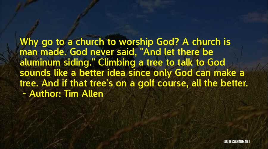 Tim Allen Quotes: Why Go To A Church To Worship God? A Church Is Man Made. God Never Said, And Let There Be