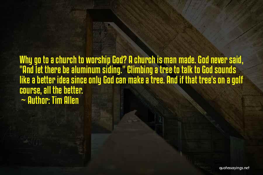 Tim Allen Quotes: Why Go To A Church To Worship God? A Church Is Man Made. God Never Said, And Let There Be