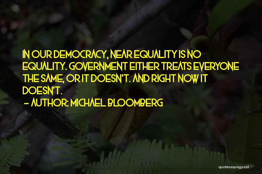 Michael Bloomberg Quotes: In Our Democracy, Near Equality Is No Equality. Government Either Treats Everyone The Same, Or It Doesn't. And Right Now