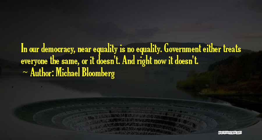 Michael Bloomberg Quotes: In Our Democracy, Near Equality Is No Equality. Government Either Treats Everyone The Same, Or It Doesn't. And Right Now