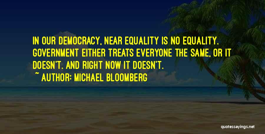 Michael Bloomberg Quotes: In Our Democracy, Near Equality Is No Equality. Government Either Treats Everyone The Same, Or It Doesn't. And Right Now