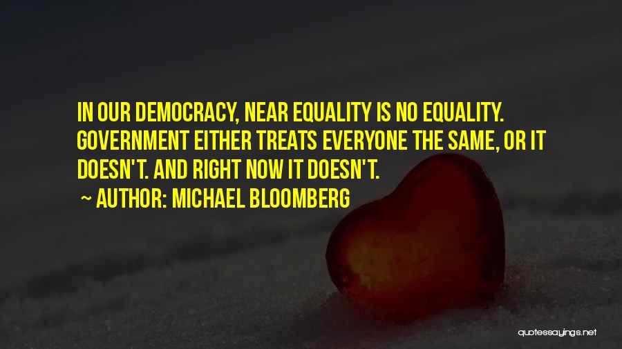 Michael Bloomberg Quotes: In Our Democracy, Near Equality Is No Equality. Government Either Treats Everyone The Same, Or It Doesn't. And Right Now