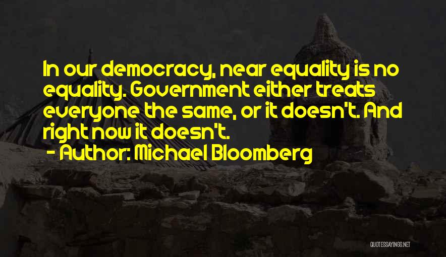 Michael Bloomberg Quotes: In Our Democracy, Near Equality Is No Equality. Government Either Treats Everyone The Same, Or It Doesn't. And Right Now