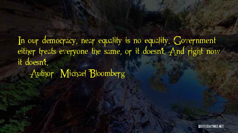 Michael Bloomberg Quotes: In Our Democracy, Near Equality Is No Equality. Government Either Treats Everyone The Same, Or It Doesn't. And Right Now