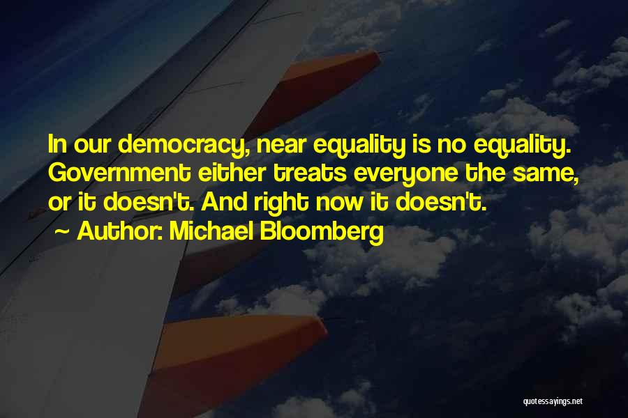 Michael Bloomberg Quotes: In Our Democracy, Near Equality Is No Equality. Government Either Treats Everyone The Same, Or It Doesn't. And Right Now