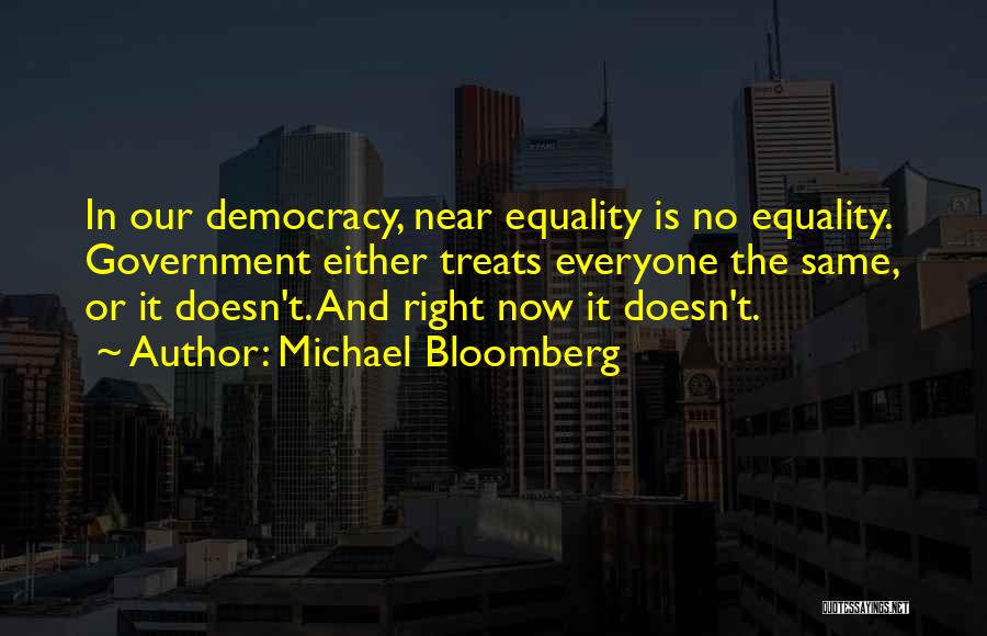 Michael Bloomberg Quotes: In Our Democracy, Near Equality Is No Equality. Government Either Treats Everyone The Same, Or It Doesn't. And Right Now