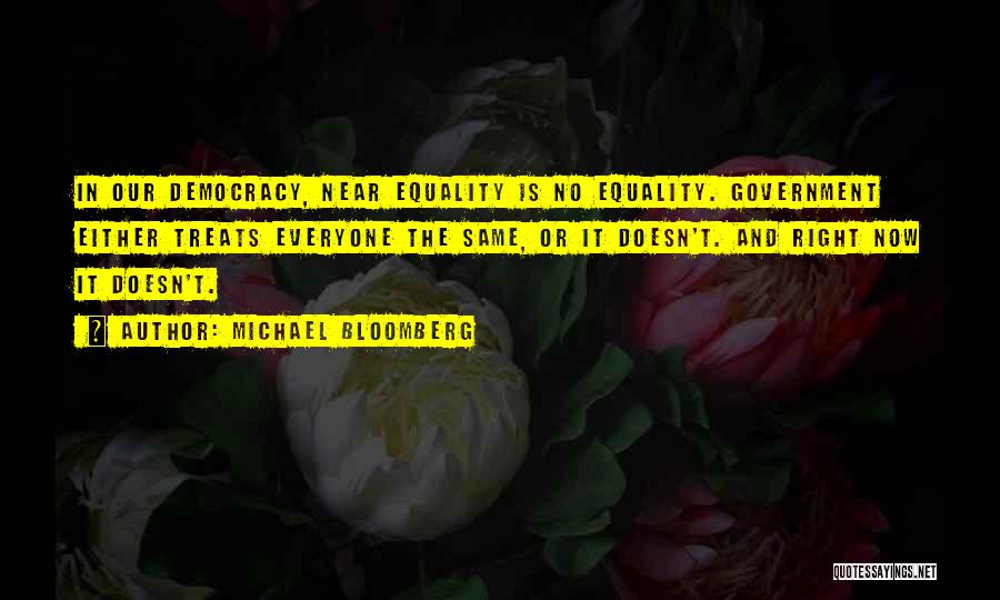 Michael Bloomberg Quotes: In Our Democracy, Near Equality Is No Equality. Government Either Treats Everyone The Same, Or It Doesn't. And Right Now