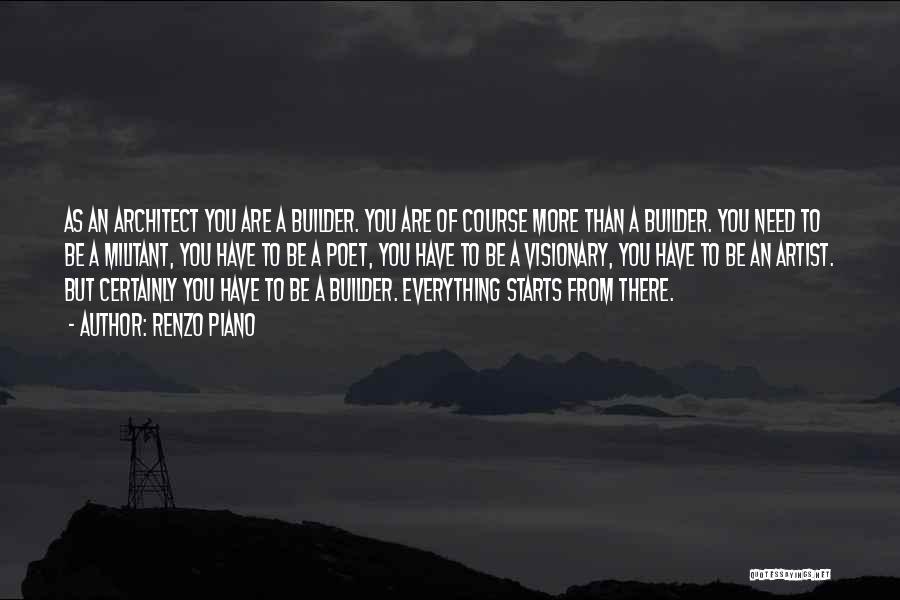 Renzo Piano Quotes: As An Architect You Are A Builder. You Are Of Course More Than A Builder. You Need To Be A