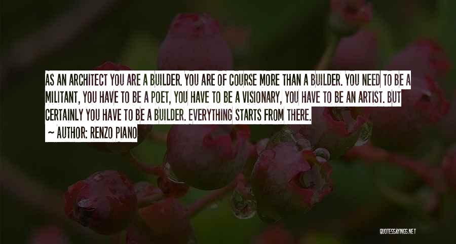 Renzo Piano Quotes: As An Architect You Are A Builder. You Are Of Course More Than A Builder. You Need To Be A