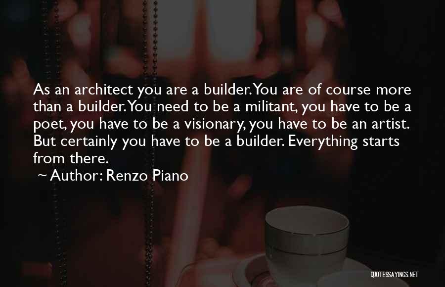 Renzo Piano Quotes: As An Architect You Are A Builder. You Are Of Course More Than A Builder. You Need To Be A