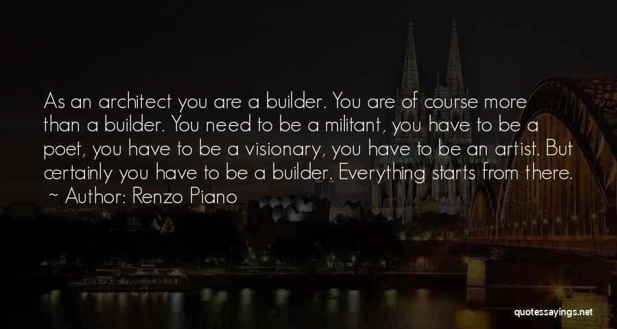 Renzo Piano Quotes: As An Architect You Are A Builder. You Are Of Course More Than A Builder. You Need To Be A